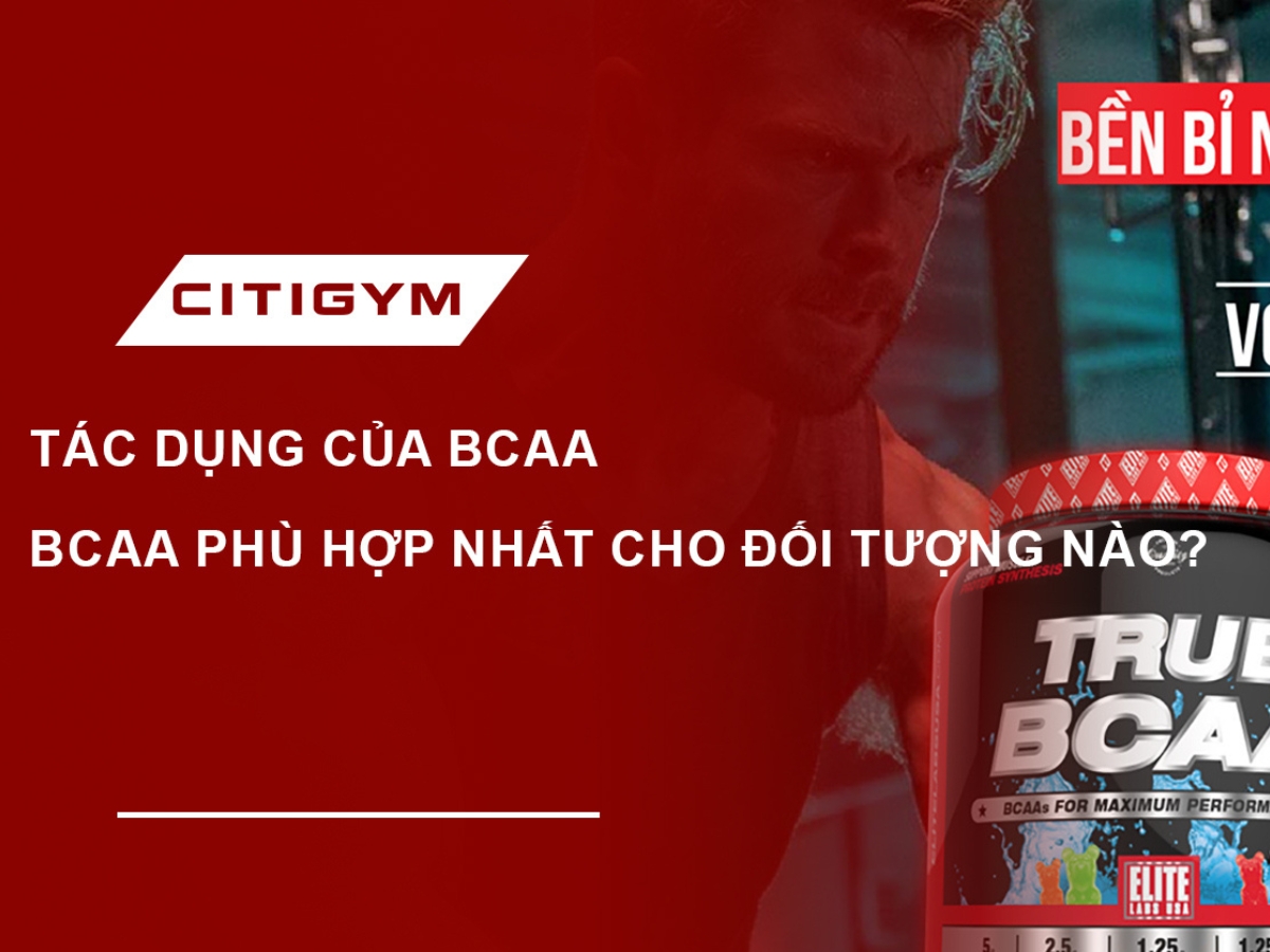 Tác dụng BCAA là gì? BCAA phù hợp nhất cho đối tượng nào?