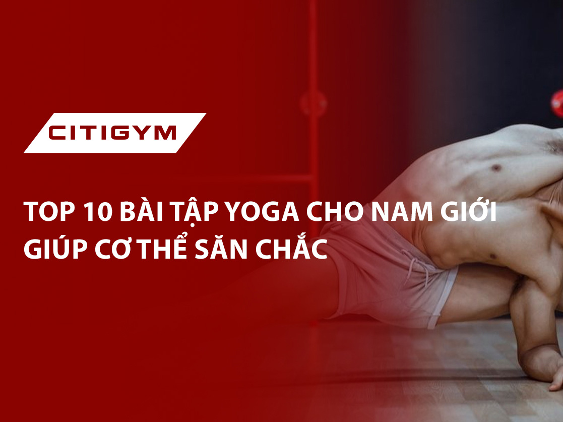 Top 10 bài tập yoga cho nam giới giúp cơ thể săn chắc